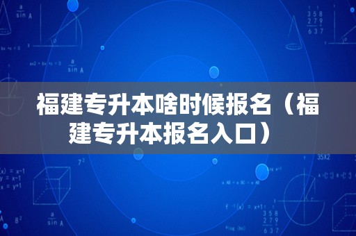 福建专升本啥时候报名（福建专升本报名入口） 