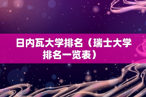 日内瓦大学排名（瑞士大学排名一览表） 