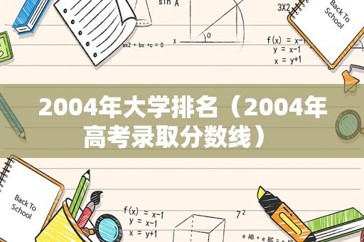 2004年大学排名（2004年高考录取分数线） 