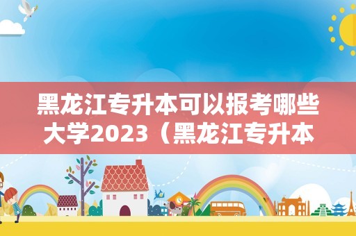 黑龙江专升本可以报考哪些大学2023（黑龙江专升本护理考试科目）