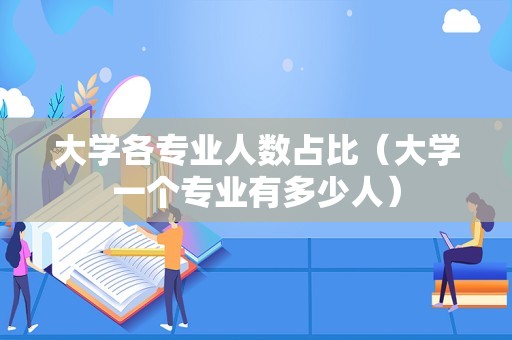 大学各专业人数占比（大学一个专业有多少人）