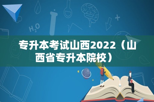 专升本考试山西2022（山西省专升本院校） 