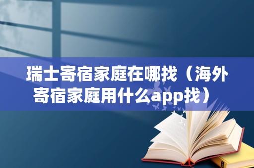 瑞士寄宿家庭在哪找（海外寄宿家庭用什么app找） 