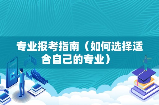 专业报考指南（如何选择适合自己的专业） 