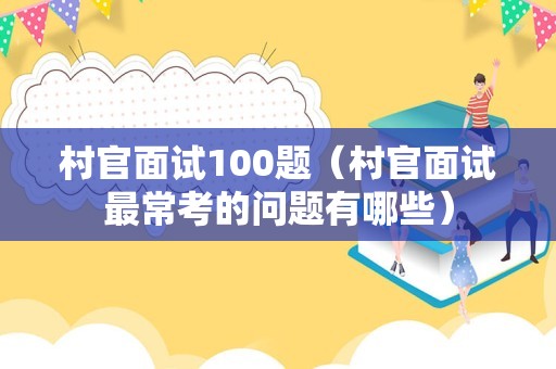 村官面试100题（村官面试最常考的问题有哪些）