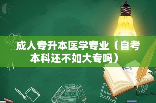 成人专升本医学专业（自考本科还不如大专吗） 