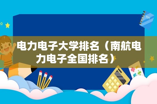 电力电子大学排名（南航电力电子全国排名） 