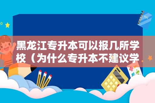 黑龙江专升本可以报几所学校（为什么专升本不建议学文科） 