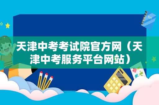 天津中考考试院官方网（天津中考服务平台网站）