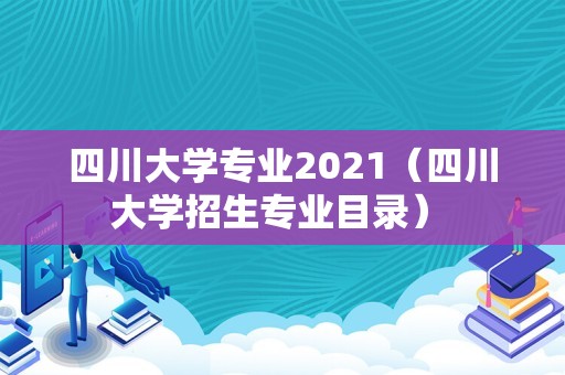 四川大学专业2021（四川大学招生专业目录） 