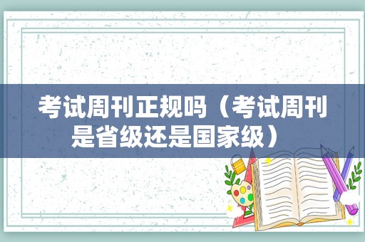 考试周刊正规吗（考试周刊是省级还是国家级） 