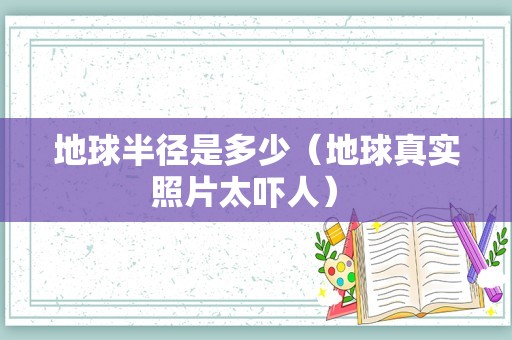 地球半径是多少（地球真实照片太吓人） 