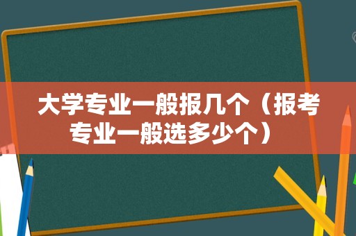 大学专业一般报几个（报考专业一般选多少个） 