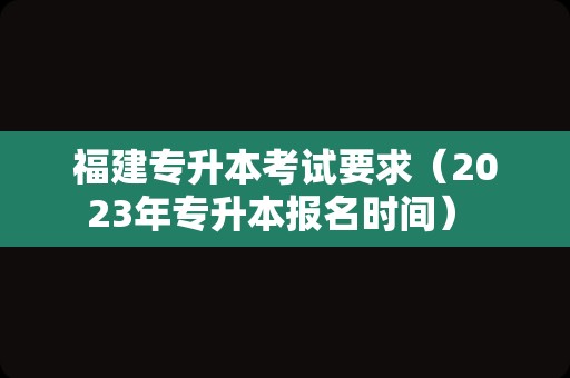 福建专升本考试要求（2023年专升本报名时间） 