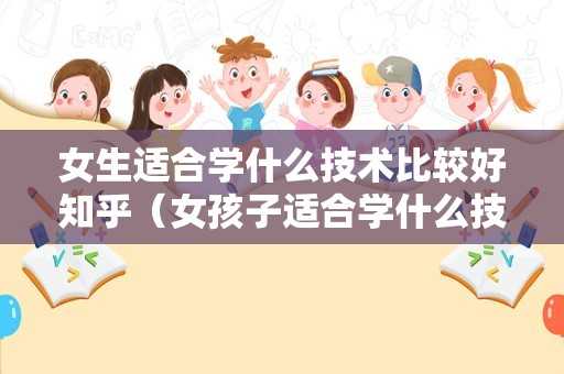 女生适合学什么技术比较好知乎（女孩子适合学什么技术） 