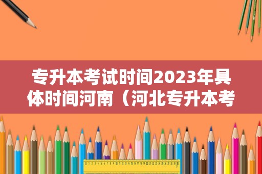 专升本考试时间2023年具体时间河南（河北专升本考试时间2020） 