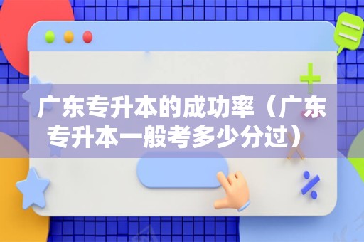 广东专升本的成功率（广东专升本一般考多少分过） 