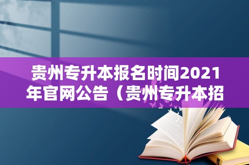 贵州专升本报名时间2021年官网公告（贵州专升本招生简章2021） 