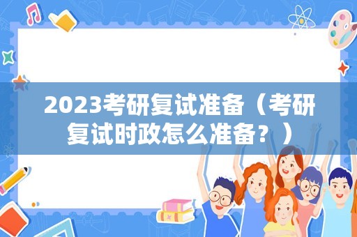 2023考研复试准备（考研复试时政怎么准备？）