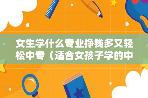 女生学什么专业挣钱多又轻松中专（适合女孩子学的中专专业） 