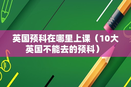 英国预科在哪里上课（10大英国不能去的预科） 