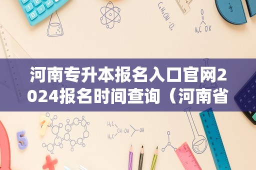 河南专升本报名入口官网2024报名时间查询（河南省统招专升本官网）