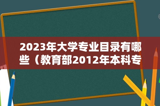 2023年大学专业目录有哪些（教育部2012年本科专业目录） 