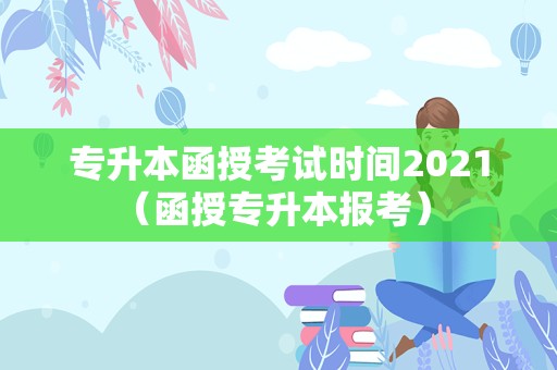 专升本函授考试时间2021（函授专升本报考） 