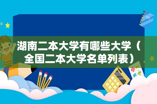 湖南二本大学有哪些大学（全国二本大学名单列表）