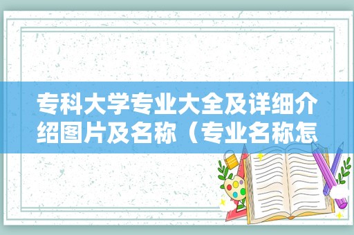 专科大学专业大全及详细介绍图片及名称（专业名称怎么填）