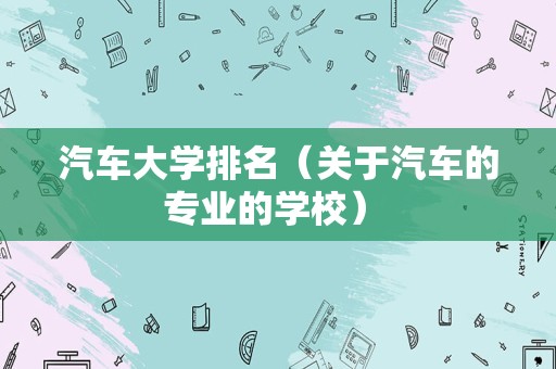 汽车大学排名（关于汽车的专业的学校） 