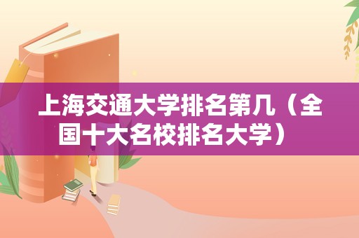 上海交通大学排名第几（全国十大名校排名大学） 