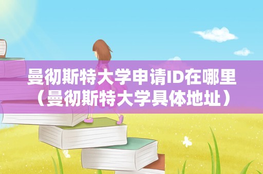 曼彻斯特大学申请ID在哪里（曼彻斯特大学具体地址） 