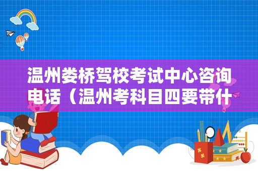 温州娄桥驾校考试中心咨询电话（温州考科目四要带什么东西） 