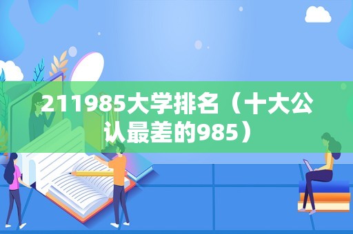 211985大学排名（十大公认最差的985）