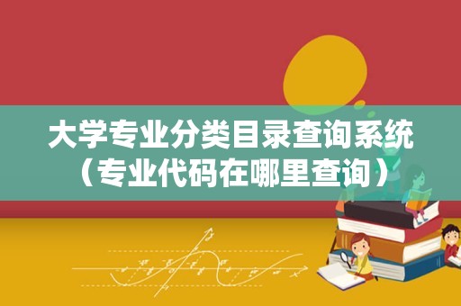 大学专业分类目录查询系统（专业代码在哪里查询） 