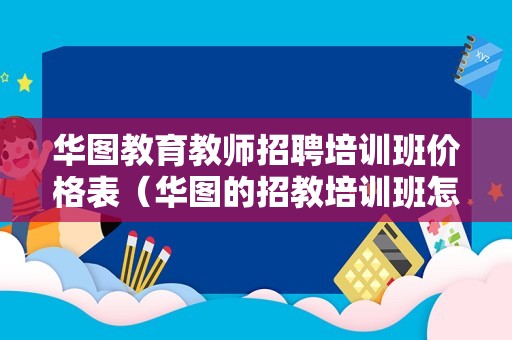 华图教育教师招聘培训班价格表（华图的招教培训班怎么样） 