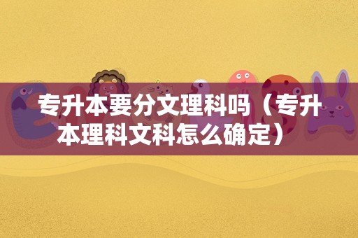 专升本要分文理科吗（专升本理科文科怎么确定） 