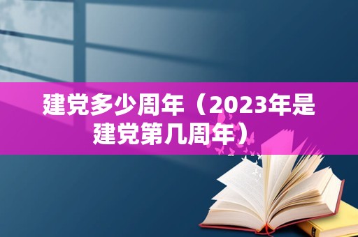 建党多少周年（2023年是建党第几周年） 