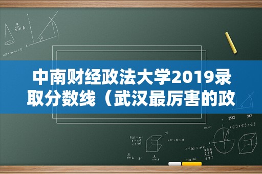 中南财经政法大学2019录取分数线（武汉最厉害的政法大学） 