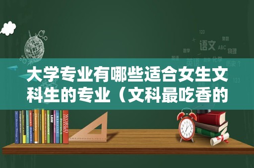 大学专业有哪些适合女生文科生的专业（文科最吃香的专业） 