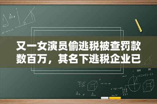 又一女演员偷逃税被查罚款数百万，其名下逃税企业已注销