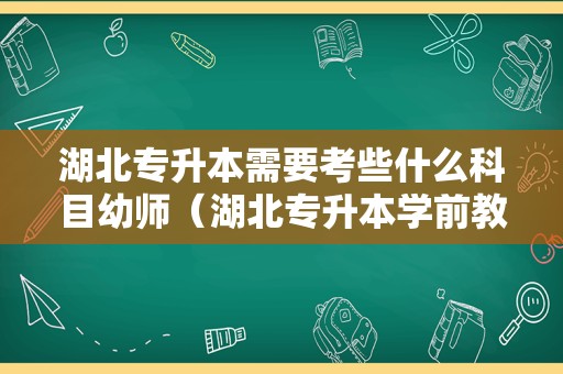 湖北专升本需要考些什么科目幼师（湖北专升本学前教育） 