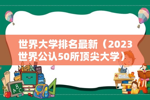 世界大学排名最新（2023世界公认50所顶尖大学） 