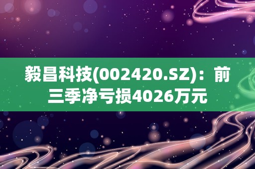 毅昌科技(002420.SZ)：前三季净亏损4026万元