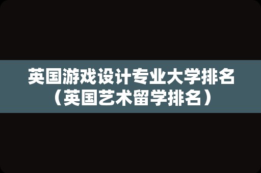 英国游戏设计专业大学排名（英国艺术留学排名） 