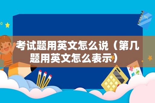 考试题用英文怎么说（第几题用英文怎么表示） 