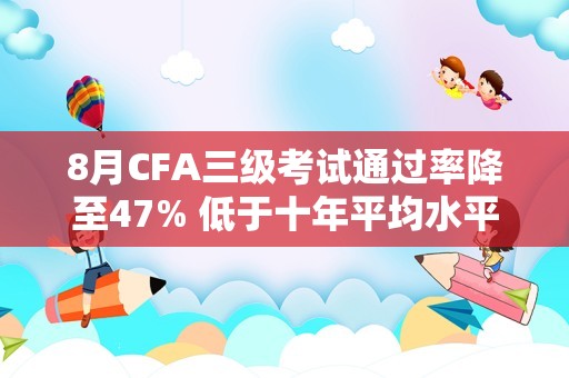 8月CFA三级考试通过率降至47% 低于十年平均水平