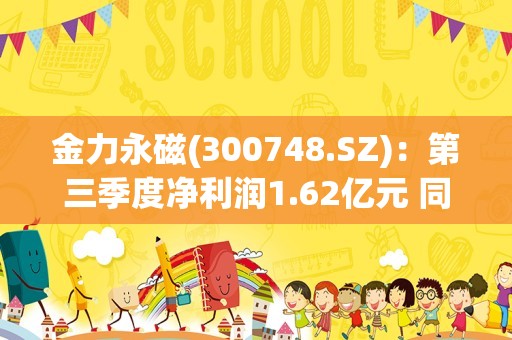 金力永磁(300748.SZ)：第三季度净利润1.62亿元 同比下降27.47%