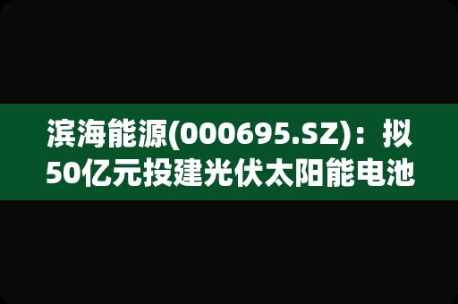 滨海能源(000695.SZ)：拟50亿元投建光伏太阳能电池片、组件一体化项目